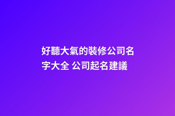 好聽大氣的裝修公司名字大全 公司起名建議-第1張-公司起名-玄機派